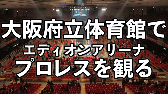 エディオンアリーナ大阪（府立体育館）の座席・アクセスを解説。初めてのプロレス観戦！